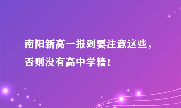 南阳新高一报到要注意这些，否则没有高中学籍！