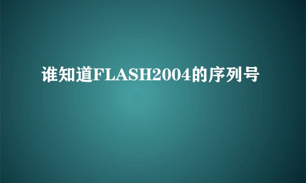 谁知道FLASH2004的序列号