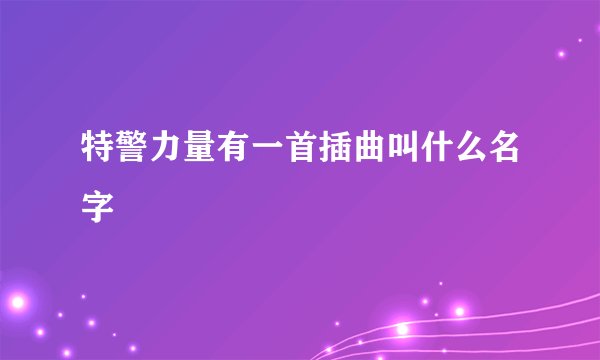 特警力量有一首插曲叫什么名字