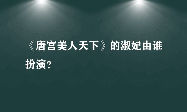 《唐宫美人天下》的淑妃由谁扮演？