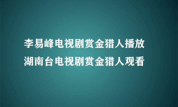 李易峰电视剧赏金猎人播放 湖南台电视剧赏金猎人观看