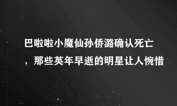 巴啦啦小魔仙孙侨潞确认死亡,那些英年早逝的明星让人惋惜