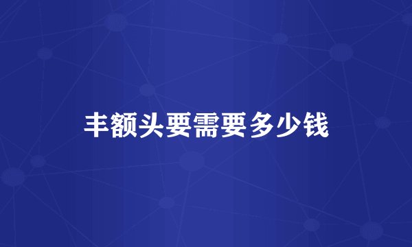 丰额头要需要多少钱