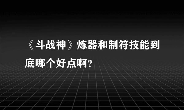 《斗战神》炼器和制符技能到底哪个好点啊?