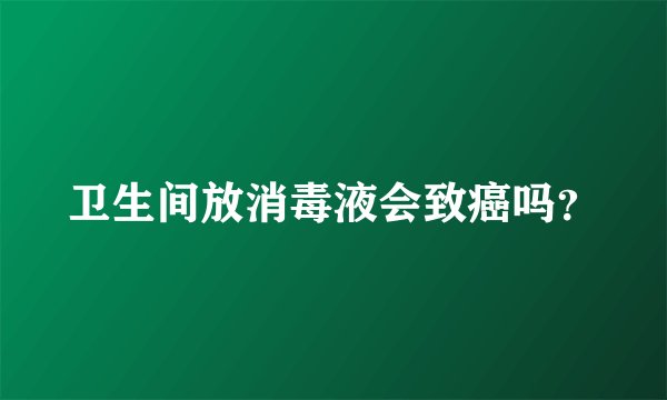 卫生间放消毒液会致癌吗？