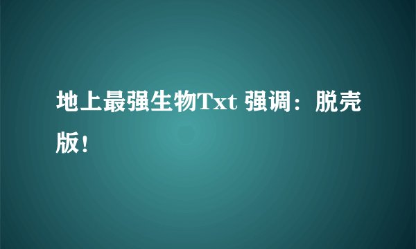 地上最强生物Txt 强调：脱壳版！