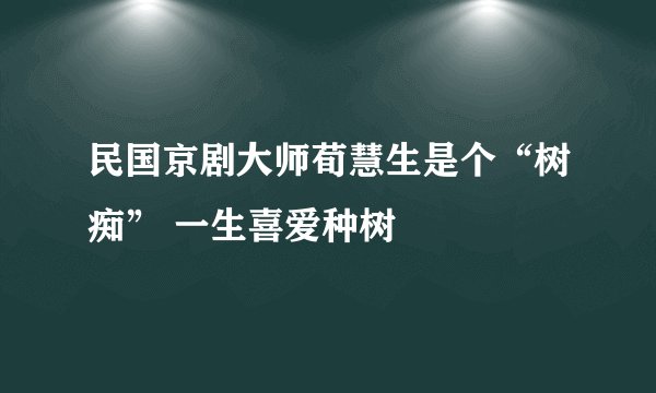 民国京剧大师荀慧生是个“树痴” 一生喜爱种树