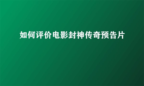 如何评价电影封神传奇预告片