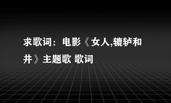 求歌词：电影《女人,辘轳和井》主题歌 歌词
