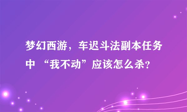 梦幻西游，车迟斗法副本任务中 “我不动”应该怎么杀？