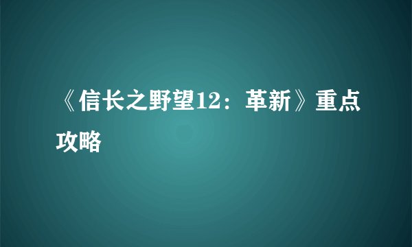 《信长之野望12：革新》重点攻略