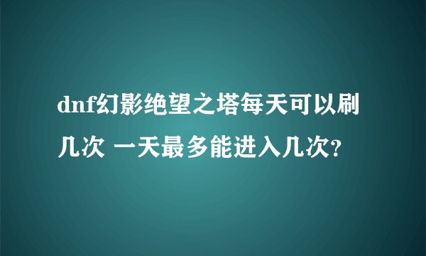 dnf幻影绝望之塔每天可以刷几次 一天最多能进入几次?