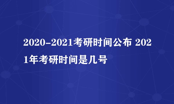 2020-2021考研时间公布 2021年考研时间是几号