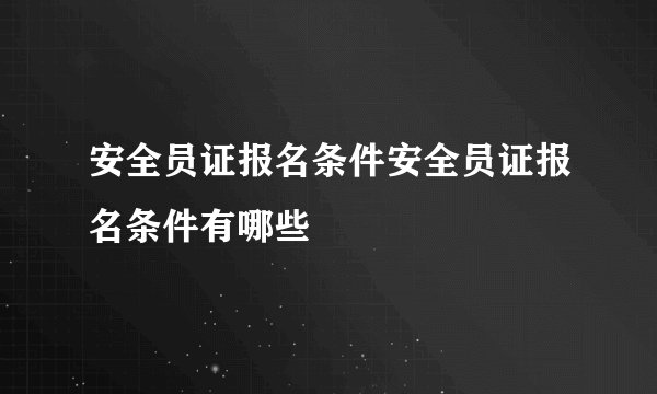 安全员证报名条件安全员证报名条件有哪些