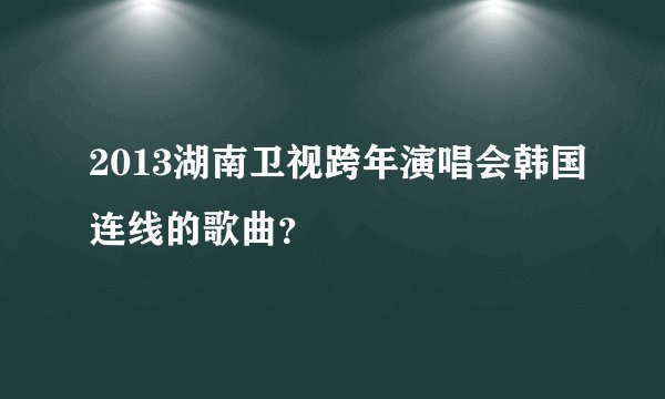 2013湖南卫视跨年演唱会韩国连线的歌曲？