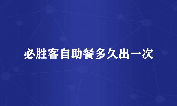 必胜客自助餐多久出一次