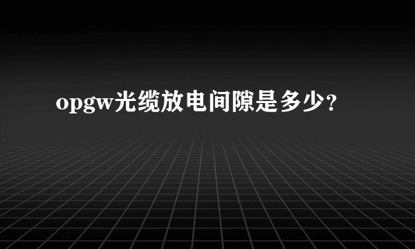 opgw光缆放电间隙是多少?