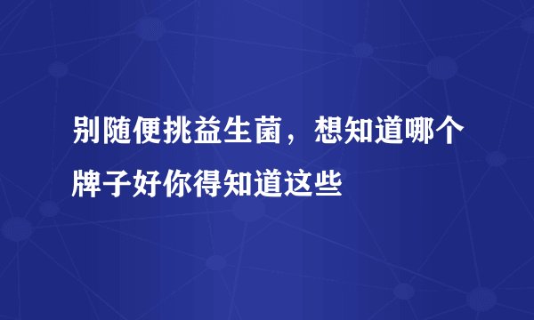 别随便挑益生菌,想知道哪个牌子好你得知道这些