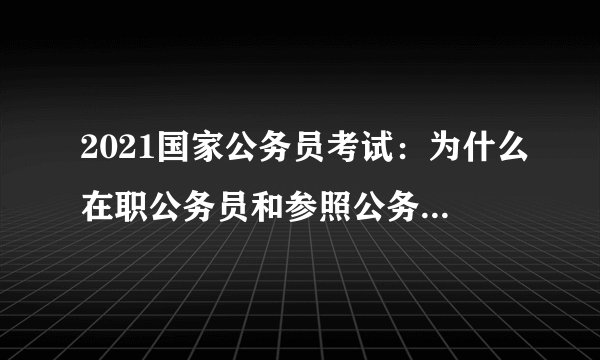 2021国家公务员考试：为什么在职公务员和参照公务员法管理的机关(单位)工作人员不能报考?