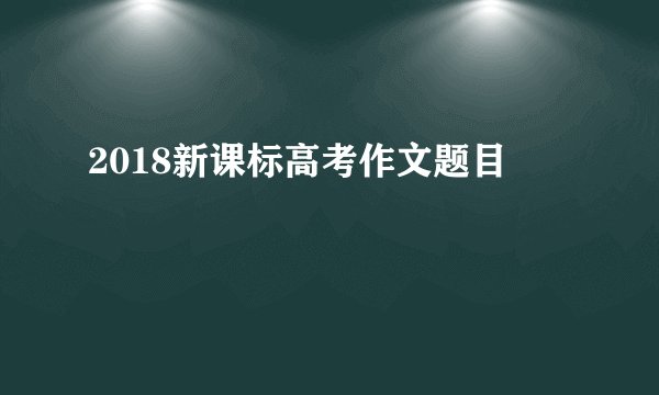 2018新课标高考作文题目