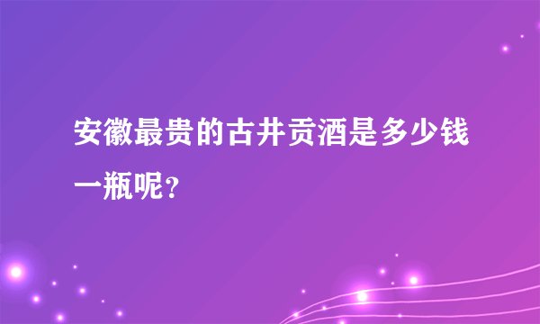 安徽最贵的古井贡酒是多少钱一瓶呢？