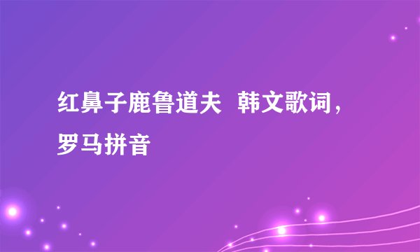 红鼻子鹿鲁道夫  韩文歌词，罗马拼音