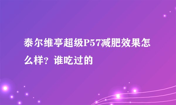 泰尔维亭超级P57减肥效果怎么样？谁吃过的
