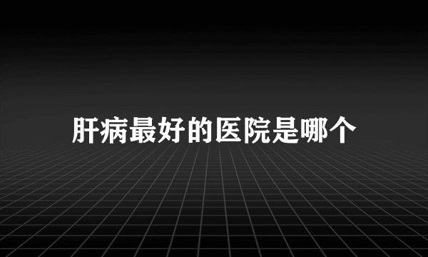 肝病最好的医院是哪个