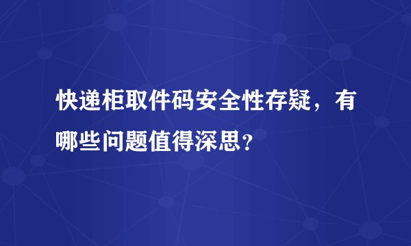 快递柜取件码安全性存疑，有哪些问题值得深思？