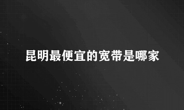 昆明最便宜的宽带是哪家