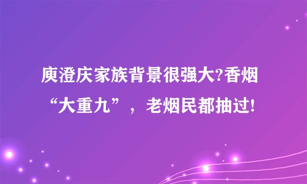 庾澄庆家族背景很强大?香烟“大重九”，老烟民都抽过!