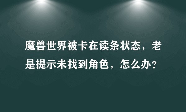 魔兽世界被卡在读条状态，老是提示未找到角色，怎么办？