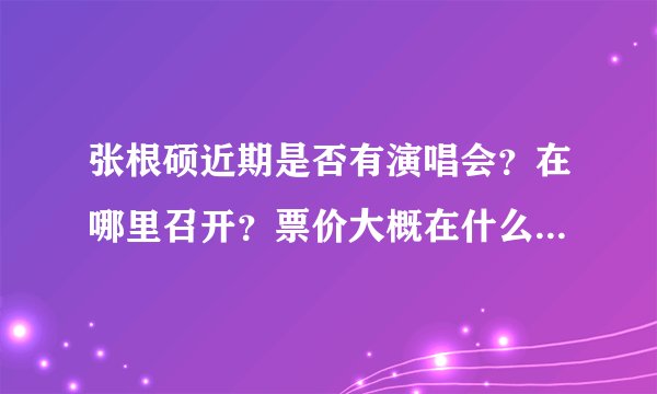 张根硕近期是否有演唱会？在哪里召开？票价大概在什么价格范围？哪里可以预定？