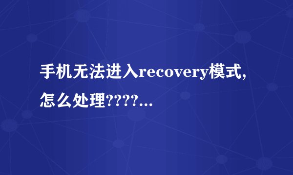 手机无法进入recovery模式,怎么处理????第三方recovery也无法刷入