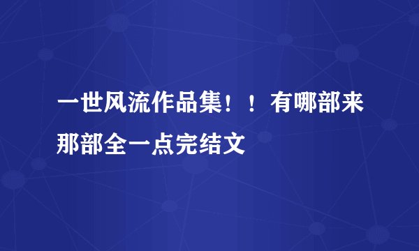 一世风流作品集！！有哪部来那部全一点完结文