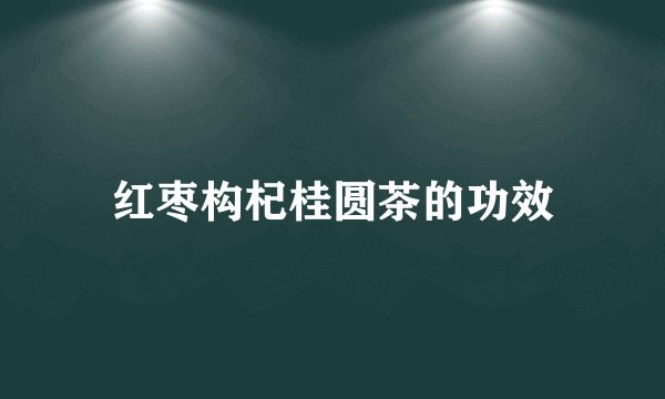 红枣构杞桂圆茶的功效