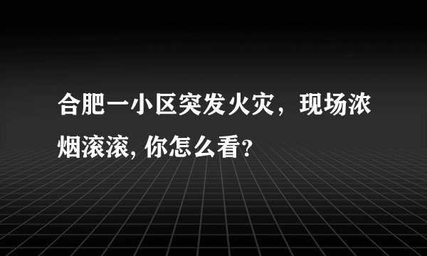 合肥一小区突发火灾，现场浓烟滚滚, 你怎么看？