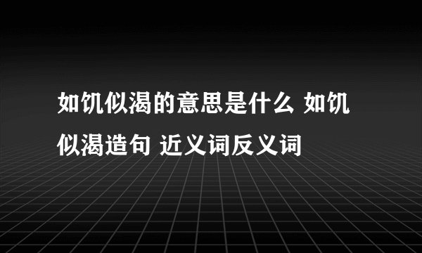 如饥似渴的意思是什么 如饥似渴造句 近义词反义词