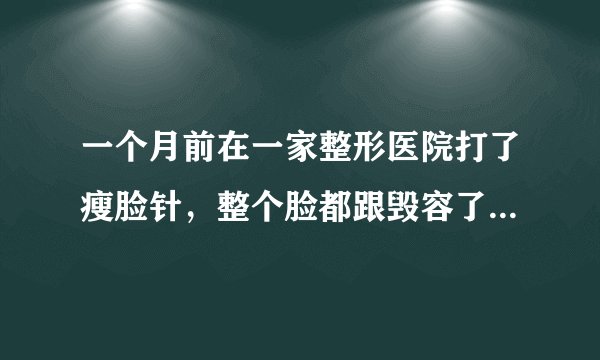 一个月前在一家整形医院打了瘦脸针，整个脸都跟毁容了一样，对生活都失去了意义，想死的心都有！