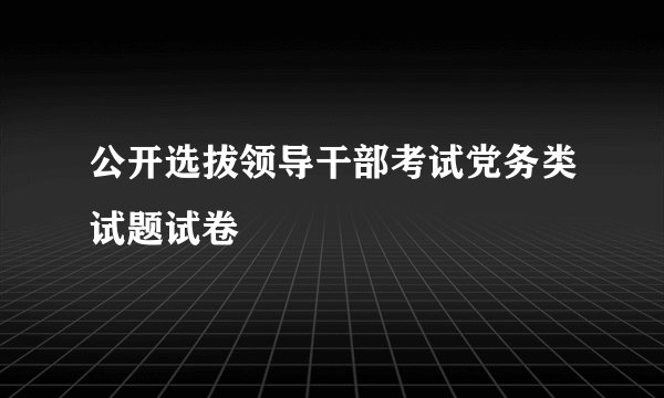 公开选拔领导干部考试党务类试题试卷