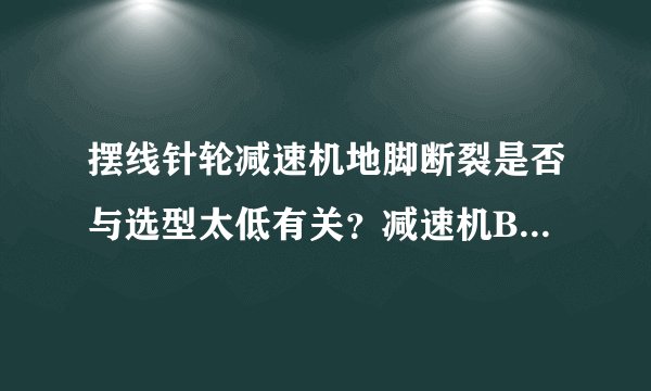 摆线针轮减速机地脚断裂是否与选型太低有关？减速机BW5！谢谢？