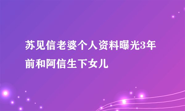苏见信老婆个人资料曝光3年前和阿信生下女儿