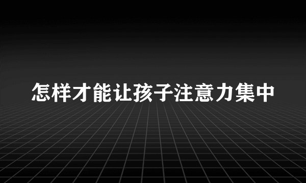 怎样才能让孩子注意力集中