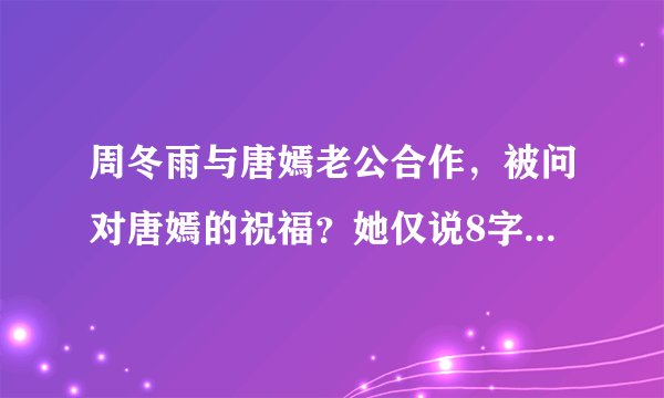 周冬雨与唐嫣老公合作,被问对唐嫣的祝福?她仅说8字引全场沸腾