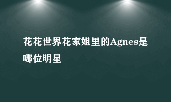 花花世界花家姐里的Agnes是哪位明星