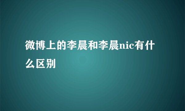 微博上的李晨和李晨nic有什么区别