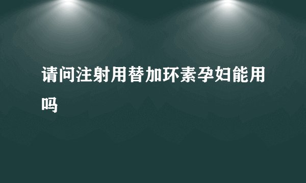 请问注射用替加环素孕妇能用吗