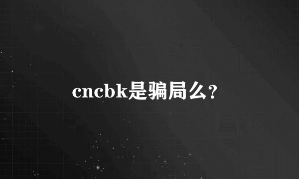 cncbk是骗局么？