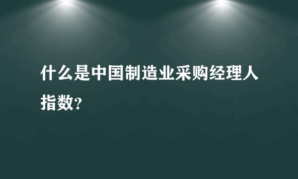 什么是中国制造业采购经理人指数？