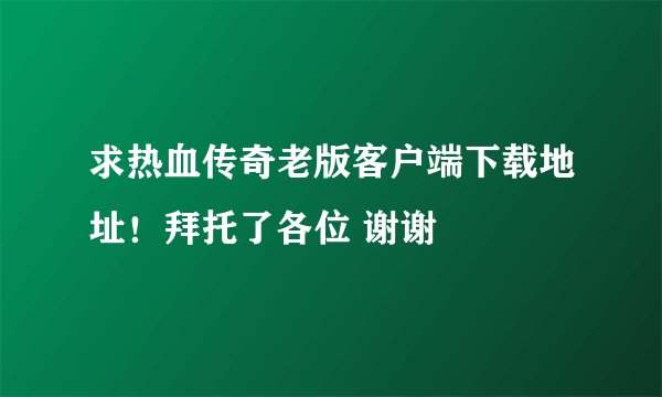 求热血传奇老版客户端下载地址！拜托了各位 谢谢